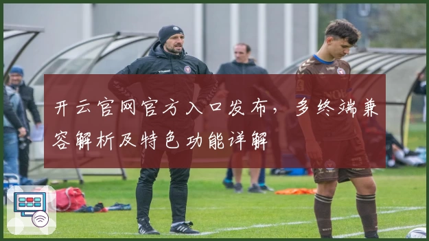 开云官网官方入口发布，多终端兼容解析及特色功能详解