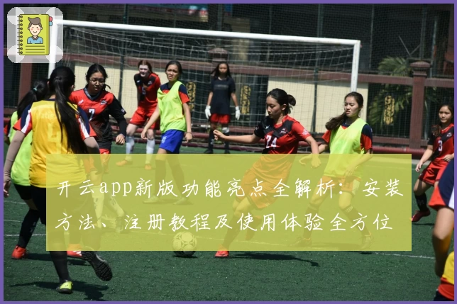 开云app新版功能亮点全解析：安装方法、注册教程及使用体验全方位指南