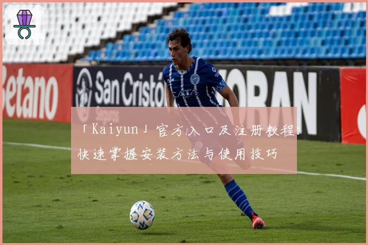 「Kaiyun」官方入口及注册教程：快速掌握安装方法与使用技巧