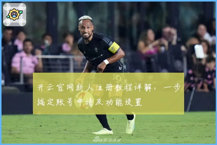 开云官网新人注册教程详解，一步搞定账号申请及功能设置