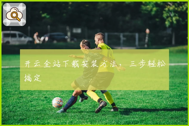 开云全站下载安装方法，三步轻松搞定