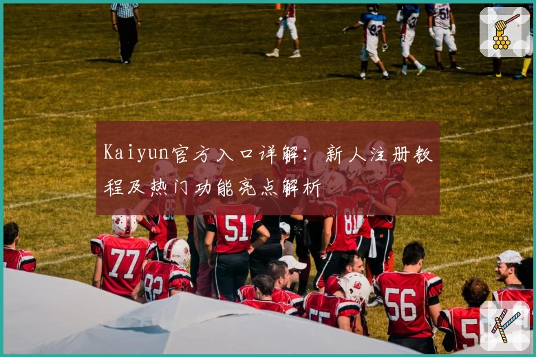 Kaiyun官方入口详解：新人注册教程及热门功能亮点解析