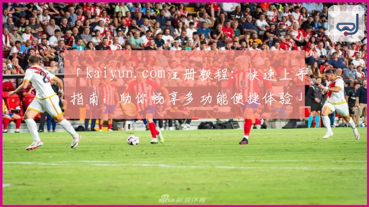 「kaiyun.com注册教程：快速上手指南，助你畅享多功能便捷体验」