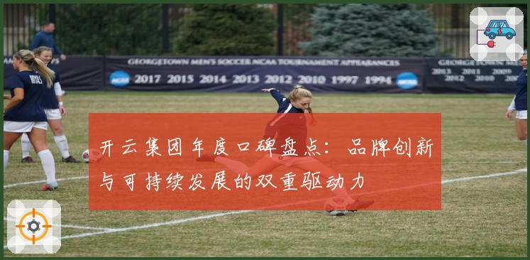 开云集团年度口碑盘点：品牌创新与可持续发展的双重驱动力