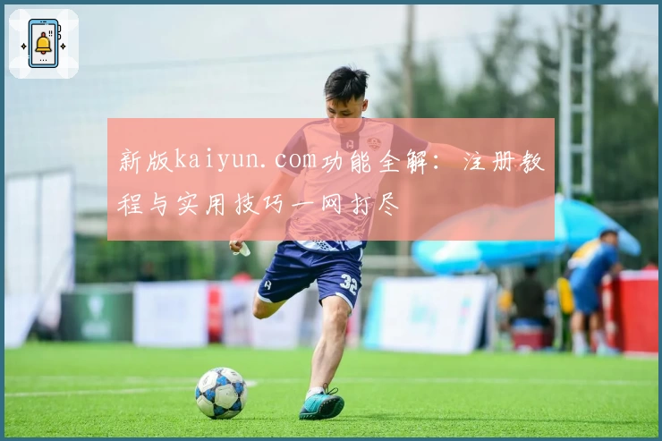 新版kaiyun.com功能全解：注册教程与实用技巧一网打尽