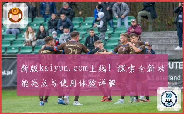 新版kaiyun.com上线！探索全新功能亮点与使用体验详解
