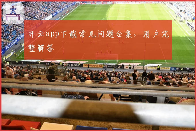 开云app下载常见问题合集，用户完整解答