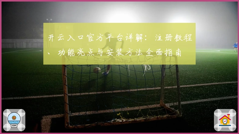 开云入口官方平台详解：注册教程、功能亮点与安装方法全面指南