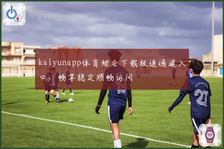 kaiyunapp体育综合下载极速通道入口，畅享稳定顺畅访问