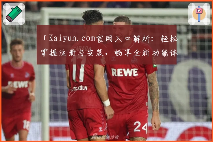 「Kaiyun.com官网入口解析：轻松掌握注册与安装，畅享全新功能体验」