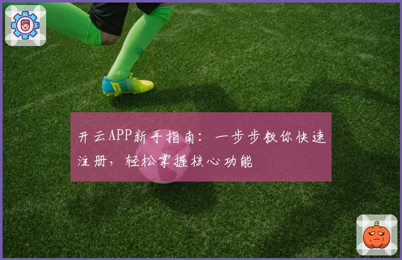 开云APP新手指南：一步步教你快速注册，轻松掌握核心功能