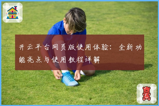 开云平台网页版使用体验：全新功能亮点与使用教程详解