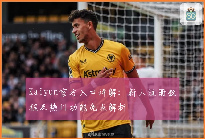 Kaiyun官方入口详解：新人注册教程及热门功能亮点解析