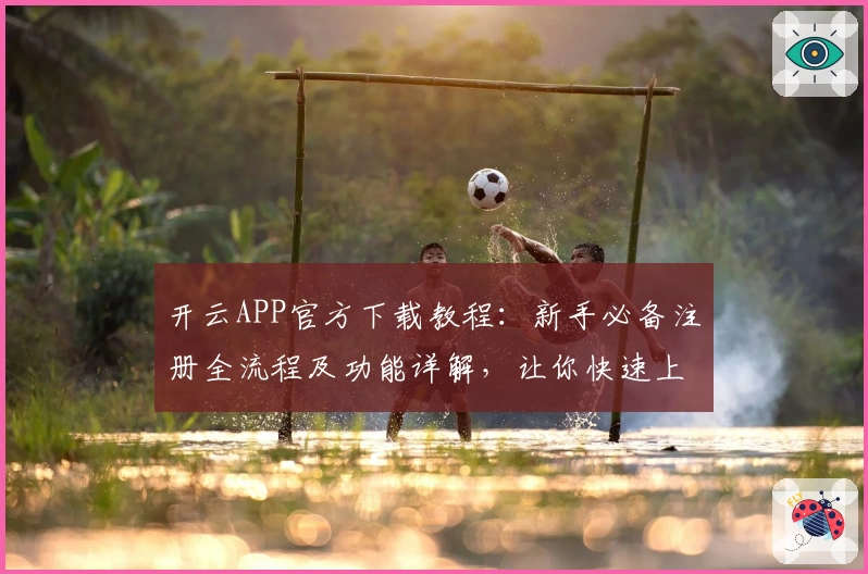 开云APP官方下载教程：新手必备注册全流程及功能详解，让你快速上手体验