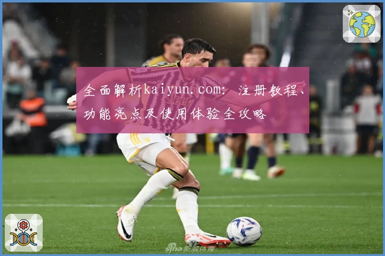 全面解析kaiyun.com：注册教程、功能亮点及使用体验全攻略