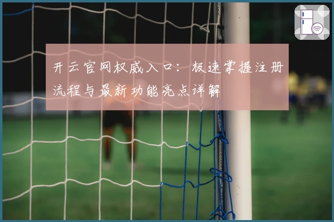 开云官网权威入口：极速掌握注册流程与最新功能亮点详解