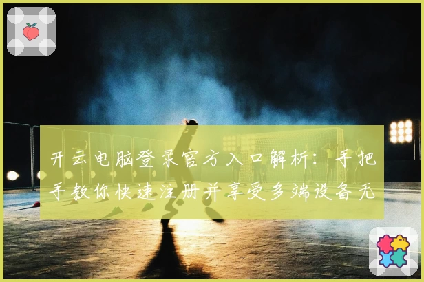开云电脑登录官方入口解析：手把手教你快速注册并享受多端设备无缝使用体验