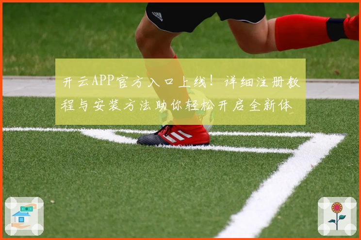 开云APP官方入口上线！详细注册教程与安装方法助你轻松开启全新体验