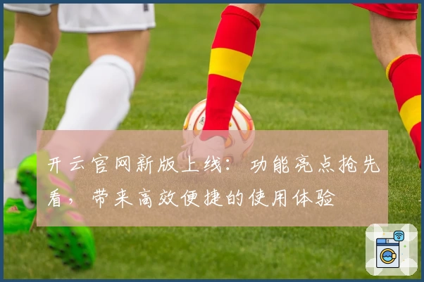 开云官网新版上线：功能亮点抢先看，带来高效便捷的使用体验