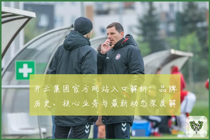 开云集团官方网站入口解析：品牌历史、核心业务与最新动态深度解读