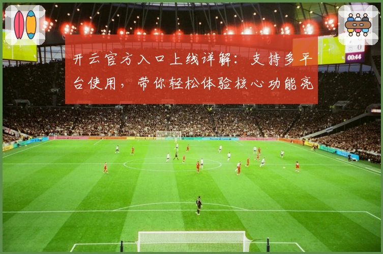 开云官方入口上线详解：支持多平台使用，带你轻松体验核心功能亮点