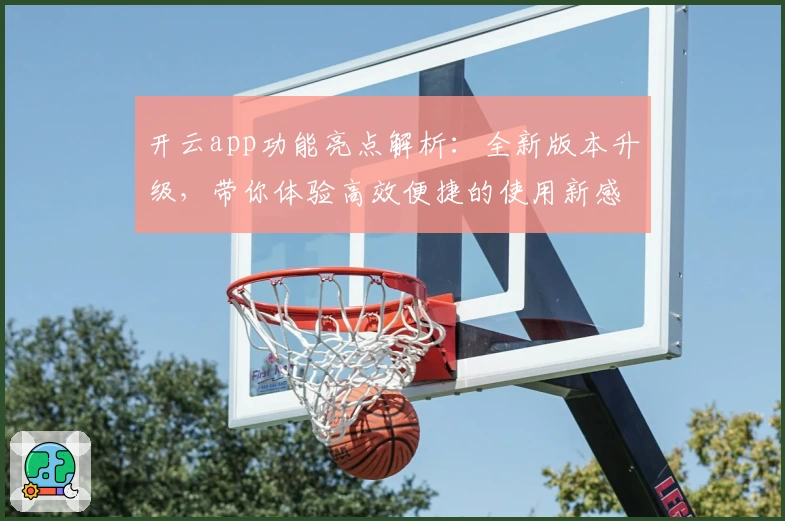 开云app功能亮点解析：全新版本升级，带你体验高效便捷的使用新感受