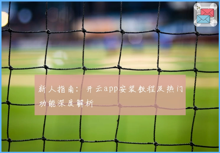 新人指南：开云app安装教程及热门功能深度解析