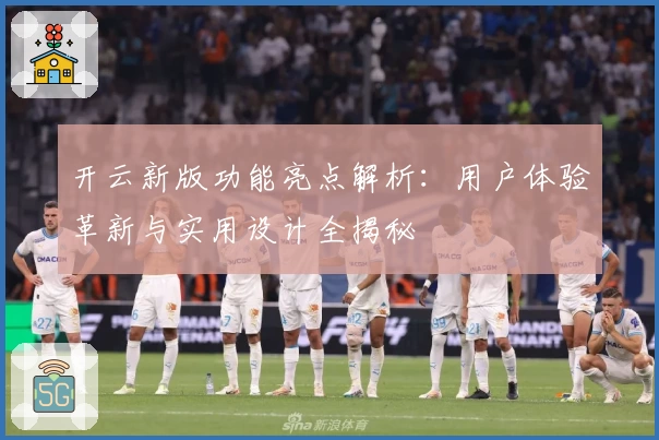 开云新版功能亮点解析：用户体验革新与实用设计全揭秘