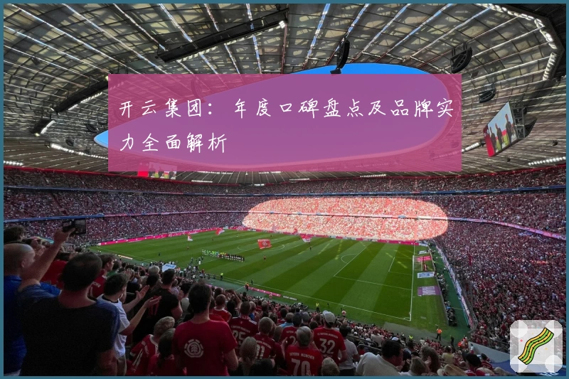开云集团：年度口碑盘点及品牌实力全面解析