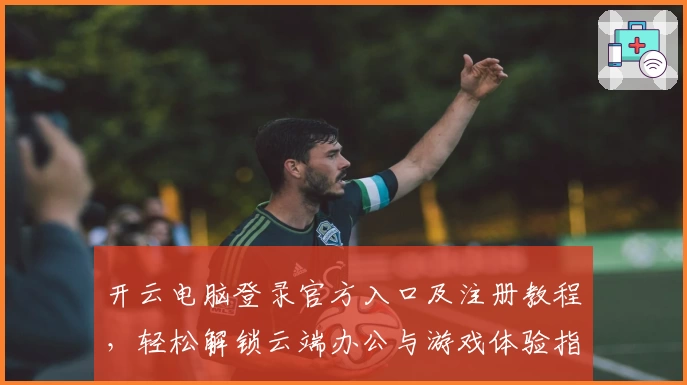 开云电脑登录官方入口及注册教程，轻松解锁云端办公与游戏体验指南