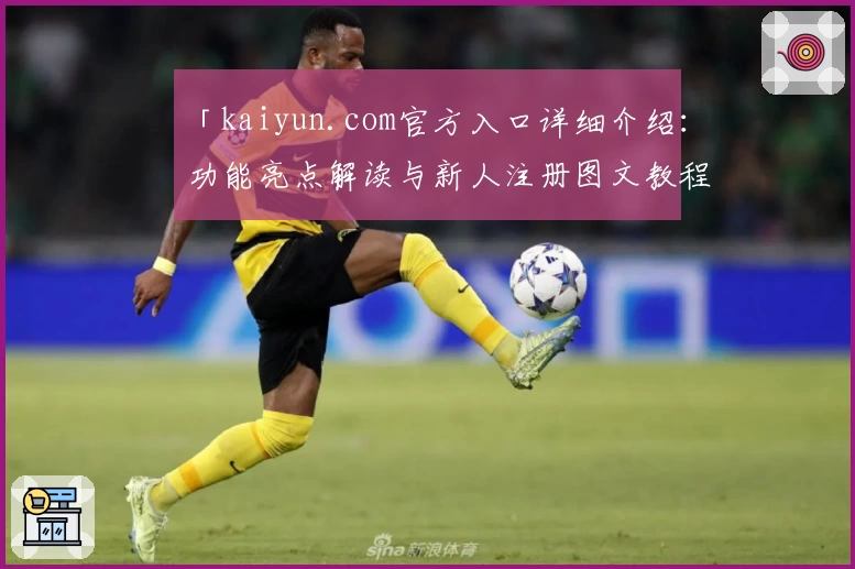 「kaiyun.com官方入口详细介绍：功能亮点解读与新人注册图文教程」