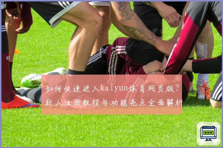 如何快速进入kaiyun体育网页版？新人注册教程与功能亮点全面解析