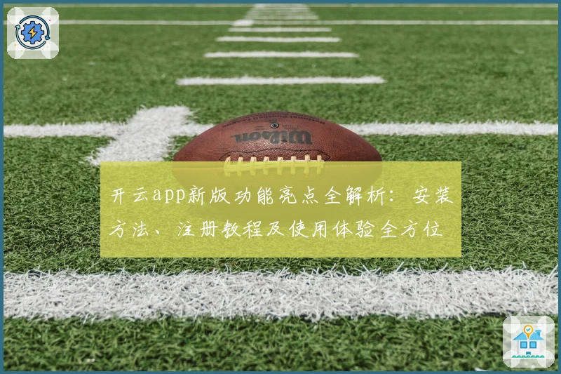 开云app新版功能亮点全解析：安装方法、注册教程及使用体验全方位指南