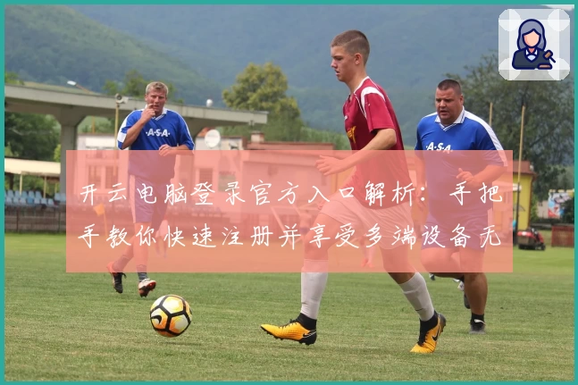 开云电脑登录官方入口解析：手把手教你快速注册并享受多端设备无缝使用体验