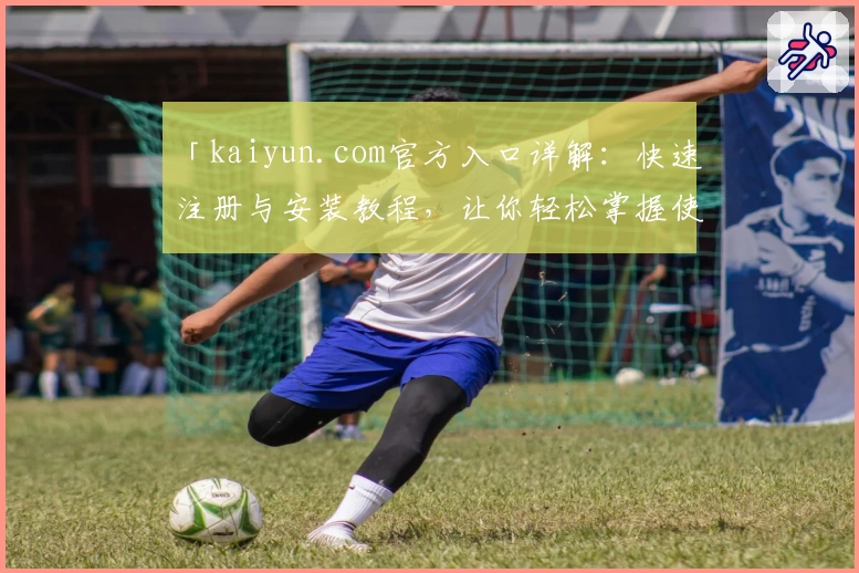 「kaiyun.com官方入口详解：快速注册与安装教程，让你轻松掌握使用方法」