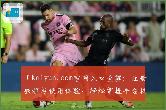 「Kaiyun.com官网入口全解：注册教程与使用体验，轻松掌握平台核心功能」