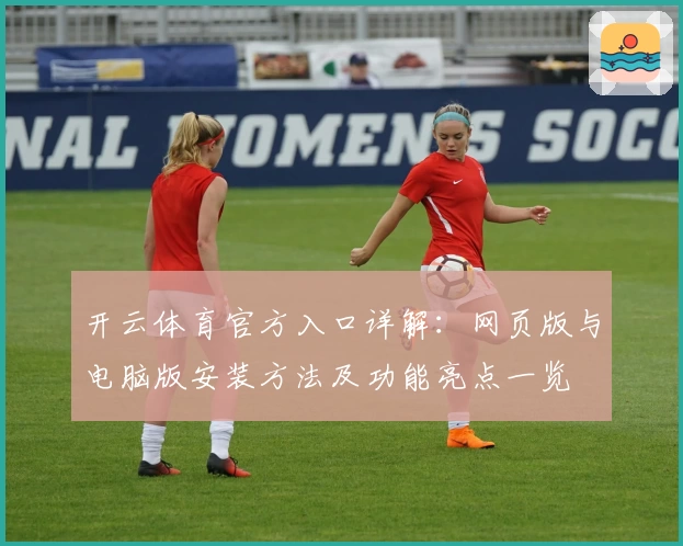 开云体育官方入口详解：网页版与电脑版安装方法及功能亮点一览