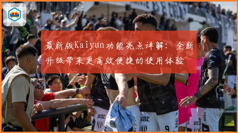 最新版Kaiyun功能亮点详解：全新升级带来更高效便捷的使用体验