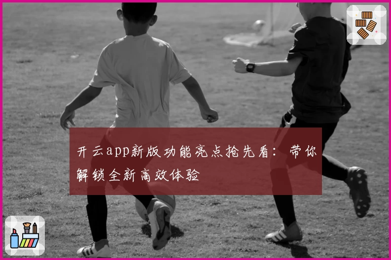 开云app新版功能亮点抢先看：带你解锁全新高效体验