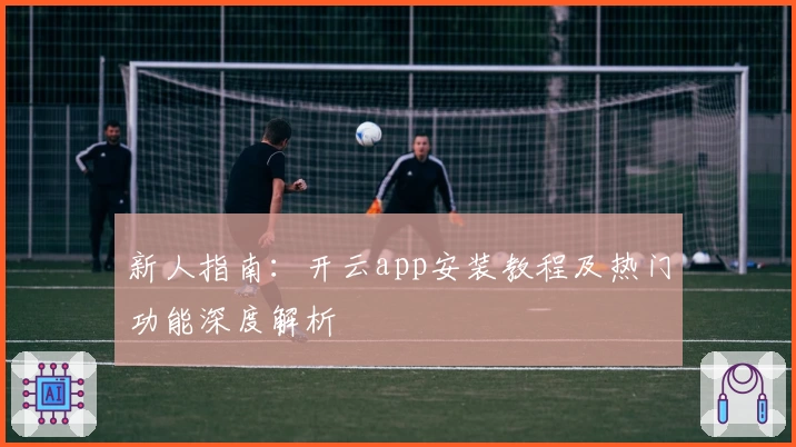 新人指南：开云app安装教程及热门功能深度解析