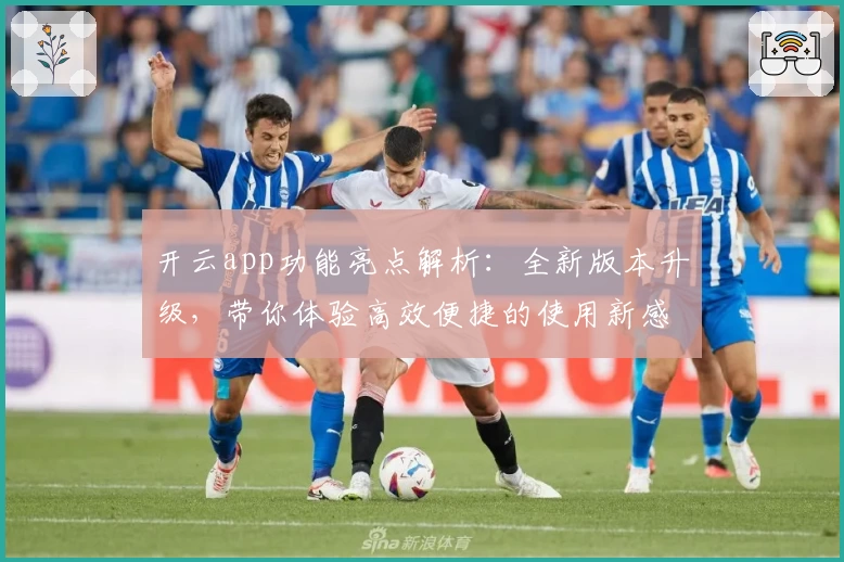 开云app功能亮点解析：全新版本升级，带你体验高效便捷的使用新感受