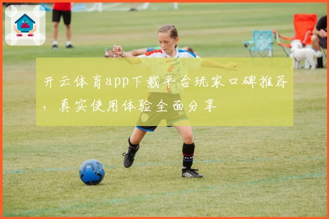 开云体育app下载平台玩家口碑推荐，真实使用体验全面分享