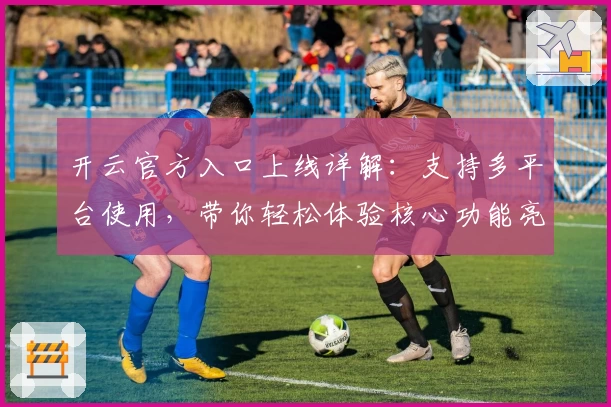 开云官方入口上线详解：支持多平台使用，带你轻松体验核心功能亮点