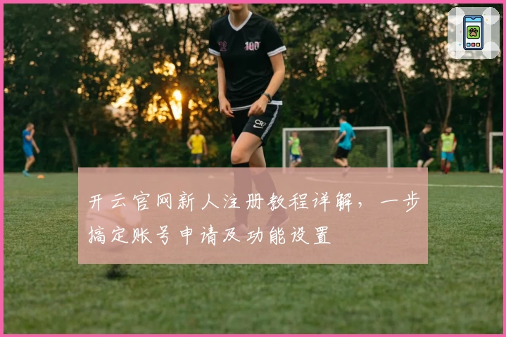 开云官网新人注册教程详解，一步搞定账号申请及功能设置