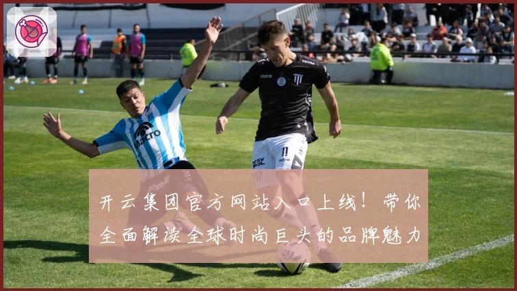 开云集团官方网站入口上线！带你全面解读全球时尚巨头的品牌魅力与发展规划