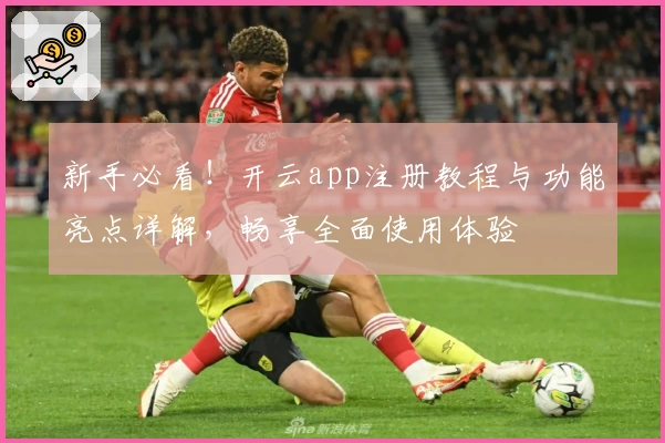 新手必看！开云app注册教程与功能亮点详解，畅享全面使用体验