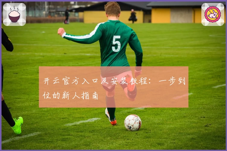 开云官方入口及安装教程：一步到位的新人指南