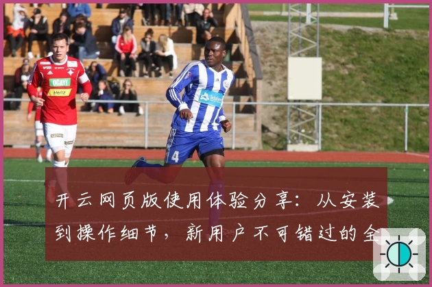 开云网页版使用体验分享：从安装到操作细节，新用户不可错过的全流程解析