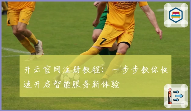 开云官网注册教程：一步步教你快速开启智能服务新体验
