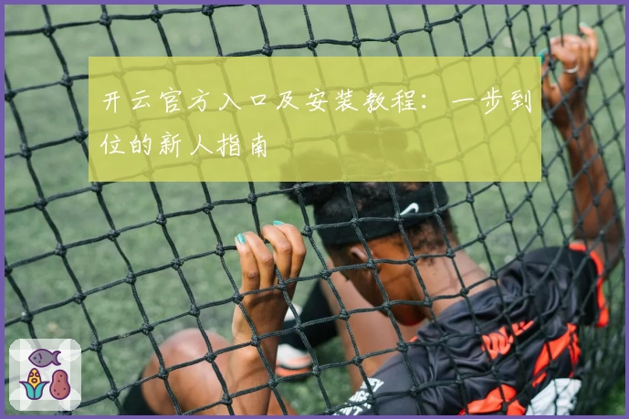 开云官方入口及安装教程：一步到位的新人指南